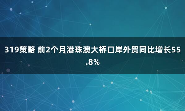 319策略 前2个月港珠澳大桥口岸外贸同比增长55.8%