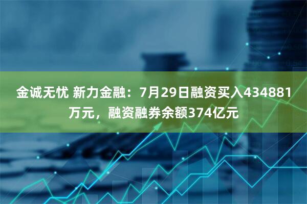 金诚无忧 新力金融：7月29日融资买入434881万元，融资融券余额374亿元