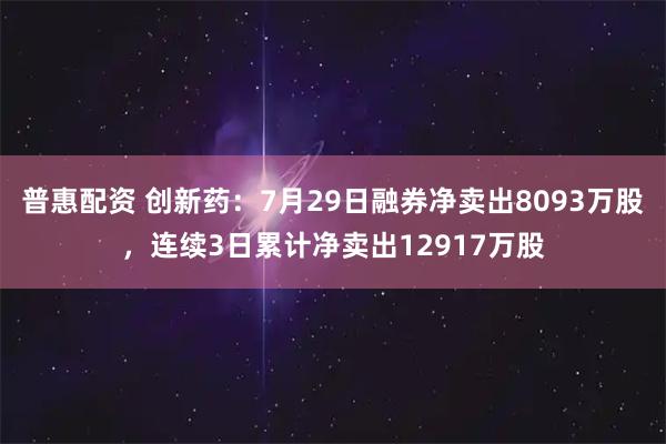 普惠配资 创新药：7月29日融券净卖出8093万股，连续3日累计净卖出12917万股