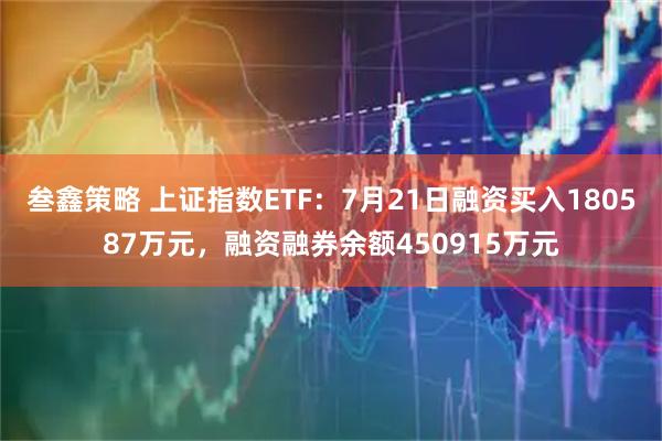 叁鑫策略 上证指数ETF：7月21日融资买入180587万元，融资融券余额450915万元
