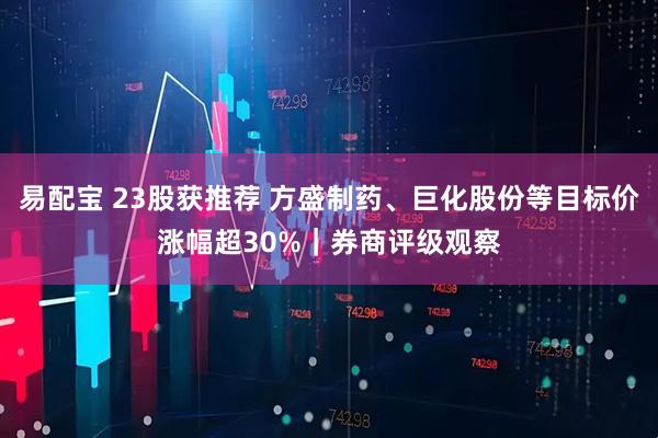 易配宝 23股获推荐 方盛制药、巨化股份等目标价涨幅超30%｜券商评级观察