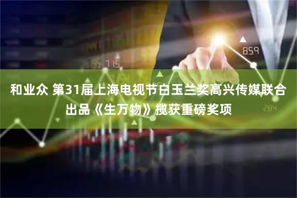 和业众 第31届上海电视节白玉兰奖高兴传媒联合出品《生万物》揽获重磅奖项