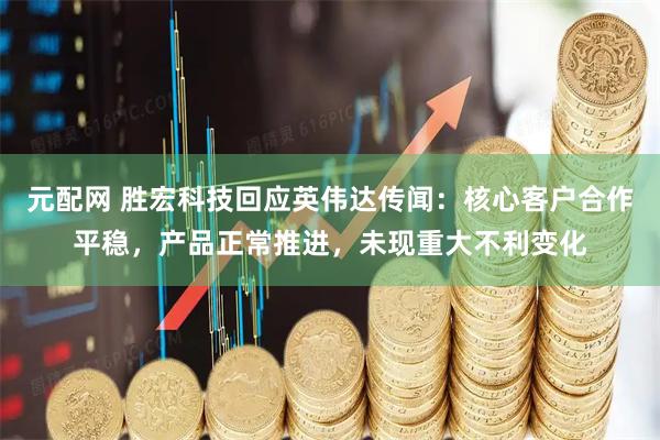 元配网 胜宏科技回应英伟达传闻：核心客户合作平稳，产品正常推进，未现重大不利变化