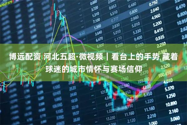 博远配资 河北五超·微视频｜看台上的手势 藏着球迷的城市情怀与赛场信仰