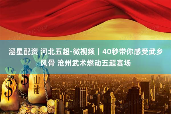 涵星配资 河北五超·微视频｜40秒带你感受武乡风骨 沧州武术燃动五超赛场