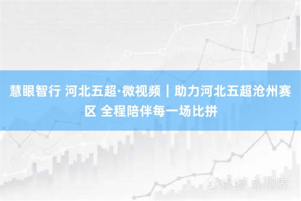 慧眼智行 河北五超·微视频｜助力河北五超沧州赛区 全程陪伴每一场比拼