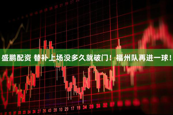 盛鹏配资 替补上场没多久就破门！福州队再进一球！