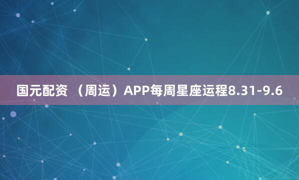 国元配资 （周运）APP每周星座运程8.31-9.6