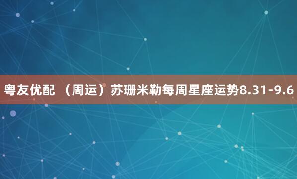 粤友优配 （周运）苏珊米勒每周星座运势8.31-9.6