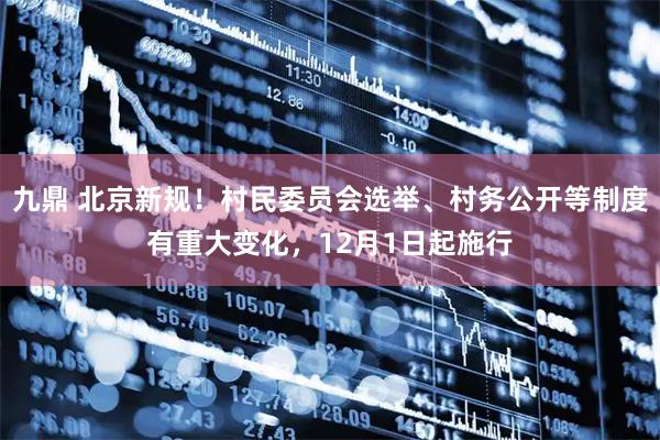 九鼎 北京新规！村民委员会选举、村务公开等制度有重大变化，12月1日起施行