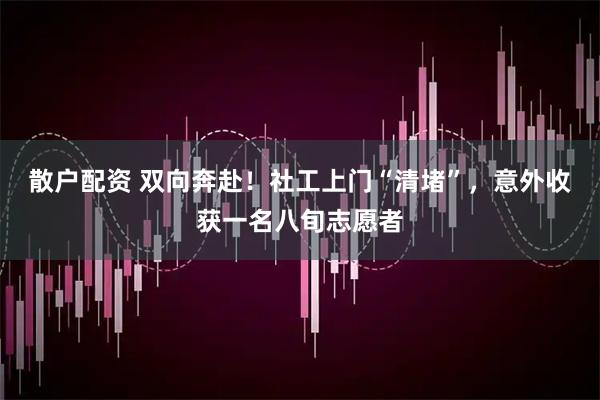 散户配资 双向奔赴！社工上门“清堵”，意外收获一名八旬志愿者